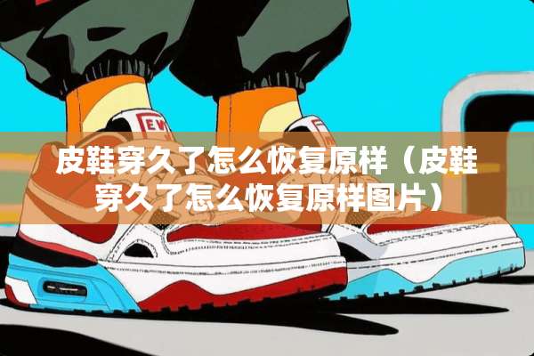 皮鞋穿久了怎么恢复原样（皮鞋穿久了怎么恢复原样图片）