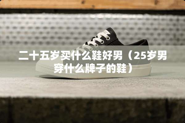 二十五岁买什么鞋好男（25岁男穿什么牌子的鞋）