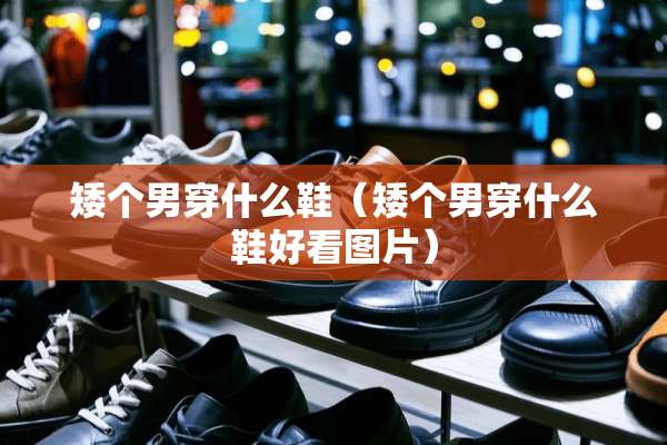矮个男穿什么鞋（矮个男穿什么鞋好看图片）