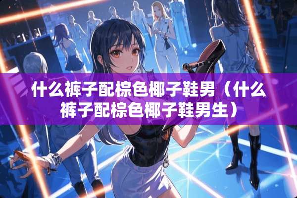 什么裤子配棕色椰子鞋男（什么裤子配棕色椰子鞋男生）