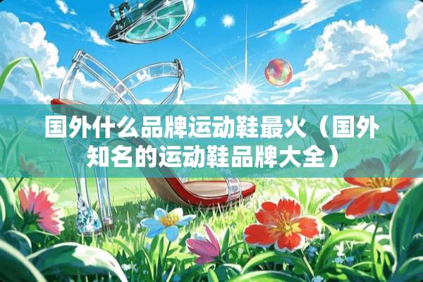 国外什么品牌运动鞋最火（国外知名的运动鞋品牌大全）