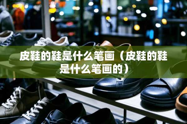 皮鞋的鞋是什么笔画（皮鞋的鞋是什么笔画的）