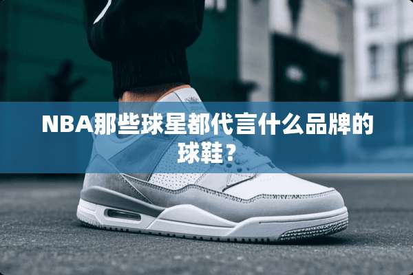 NBA那些球星都代言什么品牌的球鞋？