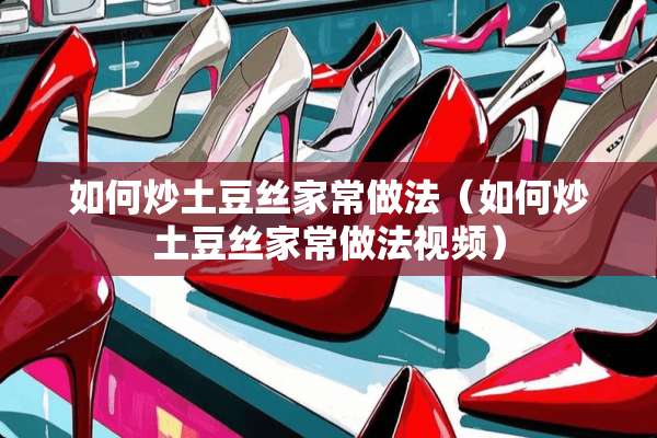 如何炒土豆丝家常做法（如何炒土豆丝家常做法视频）
