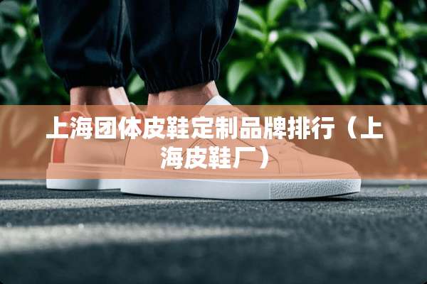 上海团体皮鞋定制品牌排行（上海皮鞋厂）