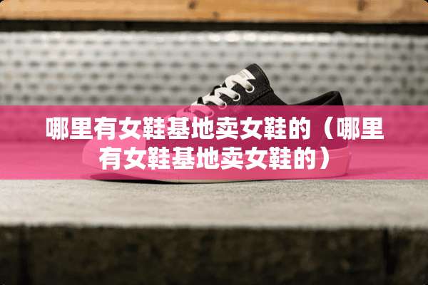 哪里有女鞋基地卖女鞋的（哪里有女鞋基地卖女鞋的）