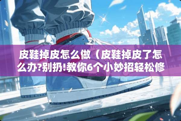 皮鞋掉皮怎么做（皮鞋掉皮了怎么办?别扔!教你6个小妙招轻松修复如新!）