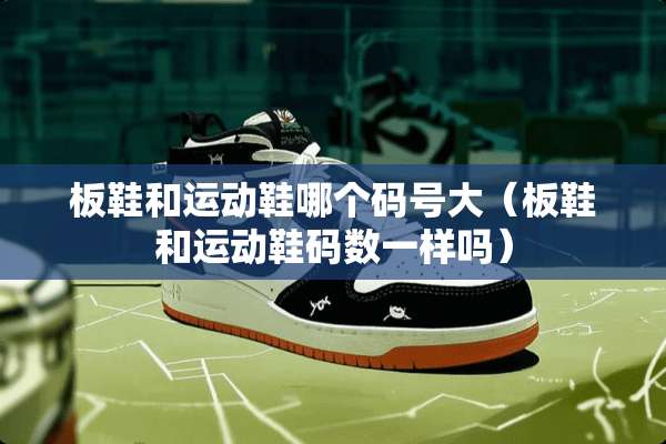 板鞋和运动鞋哪个码号大（板鞋和运动鞋码数一样吗）