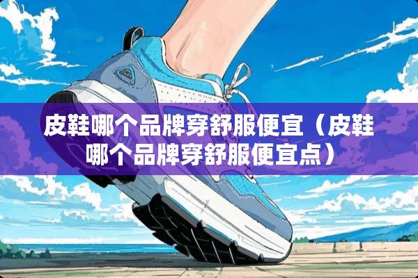 皮鞋哪个品牌穿舒服便宜（皮鞋哪个品牌穿舒服便宜点）