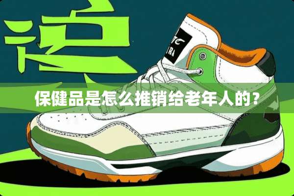 保健品是怎么推销给老年人的？