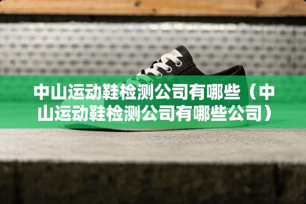 中山运动鞋检测公司有哪些（中山运动鞋检测公司有哪些公司）