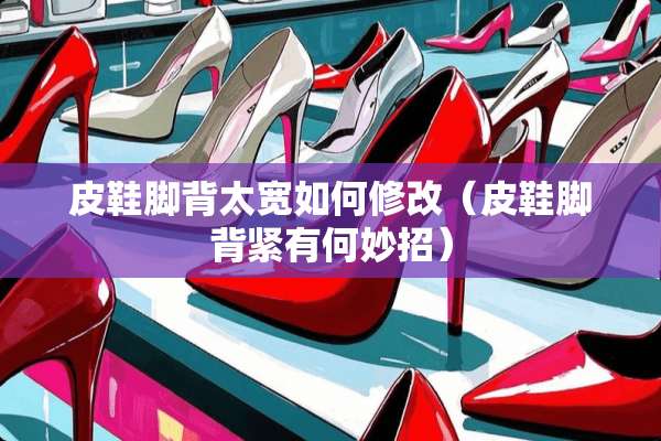 皮鞋脚背太宽如何修改（皮鞋脚背紧有何妙招）