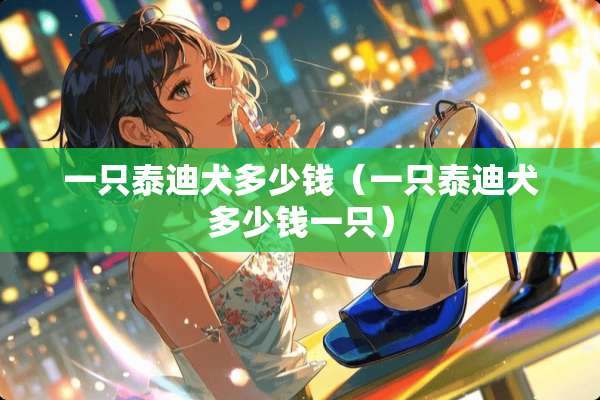 一只泰迪犬多少钱（一只泰迪犬多少钱一只）