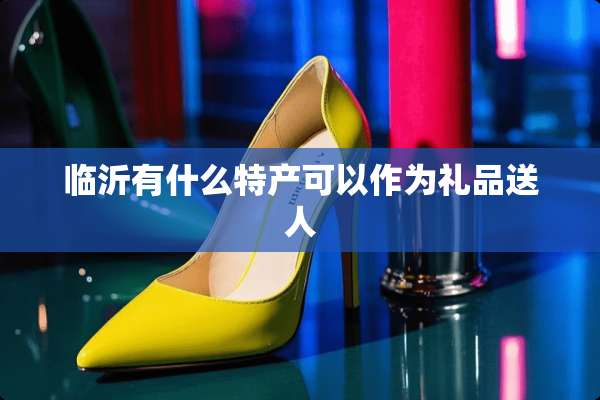 临沂有什么特产可以作为礼品送人
