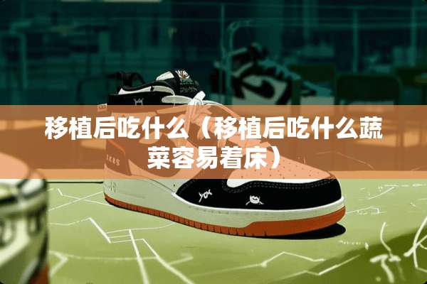 移植后吃什么（移植后吃什么蔬菜容易着床）