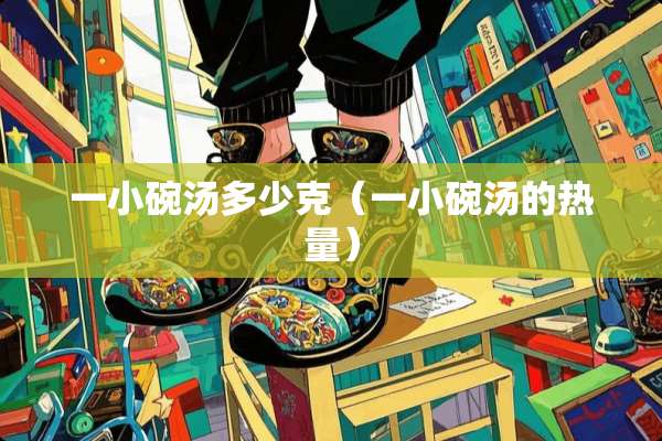 一小碗汤多少克（一小碗汤的热量）
