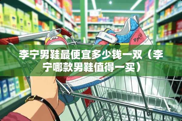 李宁男鞋最便宜多少钱一双（李宁哪款男鞋值得一买）