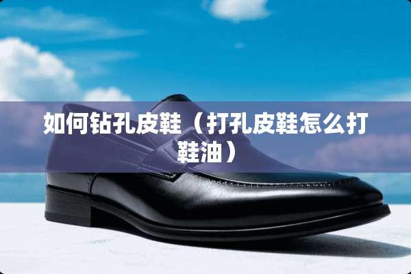 如何钻孔皮鞋（打孔皮鞋怎么打鞋油）