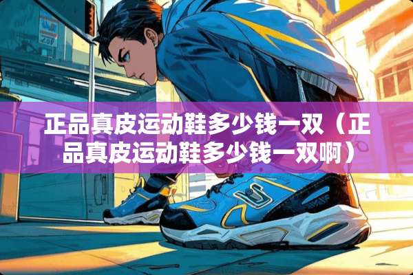 正品真皮运动鞋多少钱一双（正品真皮运动鞋多少钱一双啊）