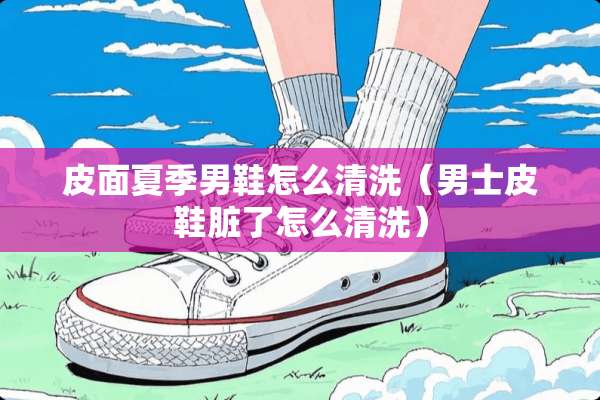 皮面夏季男鞋怎么清洗（男士皮鞋脏了怎么清洗）