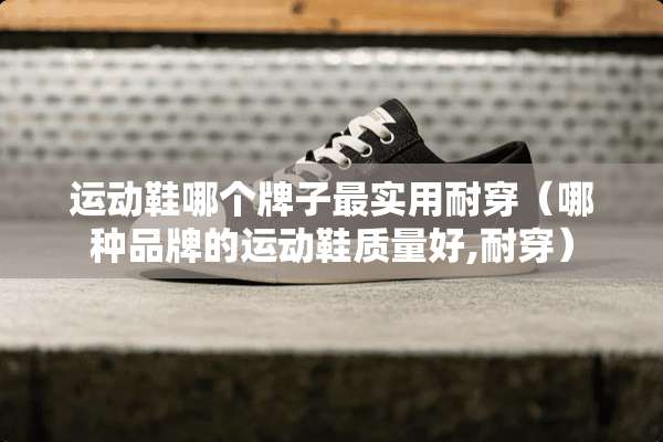 运动鞋哪个牌子最实用耐穿（哪种品牌的运动鞋质量好,耐穿）