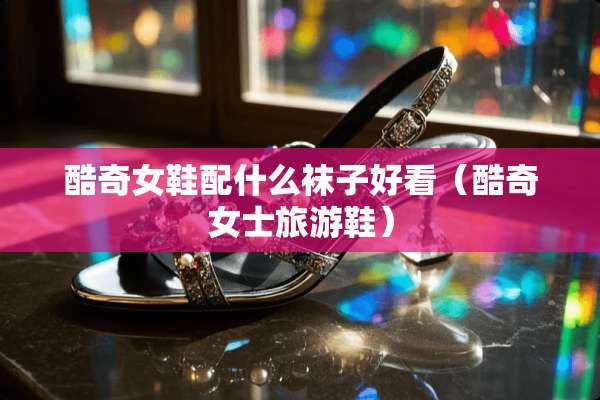 酷奇女鞋配什么袜子好看（酷奇女士旅游鞋）
