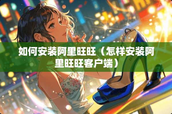 如何安装阿里旺旺（怎样安装阿里旺旺客户端）