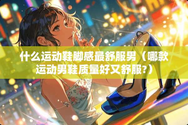 什么运动鞋脚感最舒服男（哪款运动男鞋质量好又舒服?）