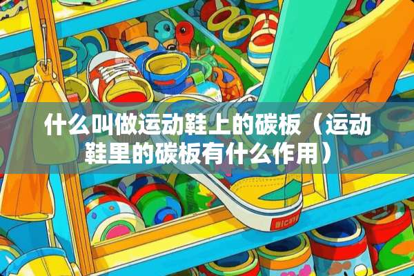 什么叫做运动鞋上的碳板（运动鞋里的碳板有什么作用）