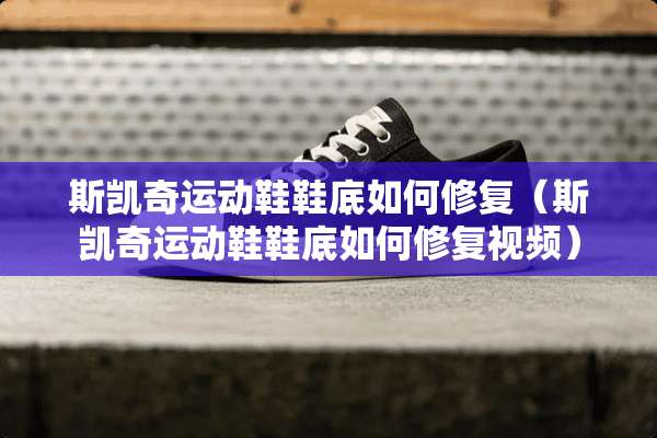 斯凯奇运动鞋鞋底如何修复（斯凯奇运动鞋鞋底如何修复视频）