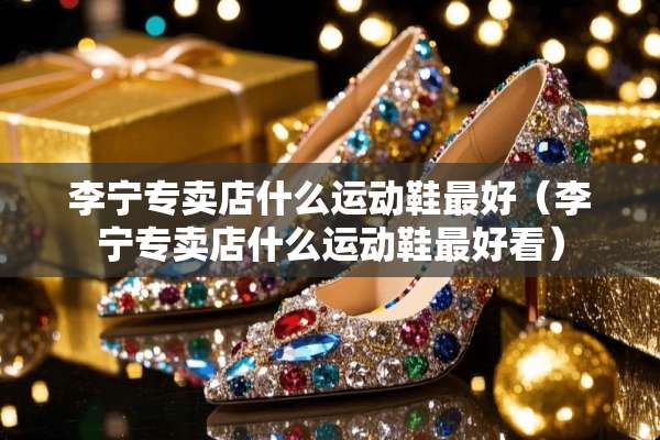 李宁专卖店什么运动鞋最好（李宁专卖店什么运动鞋最好看）