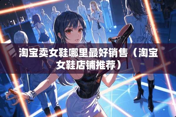 淘宝卖女鞋哪里最好销售（淘宝女鞋店铺推荐）