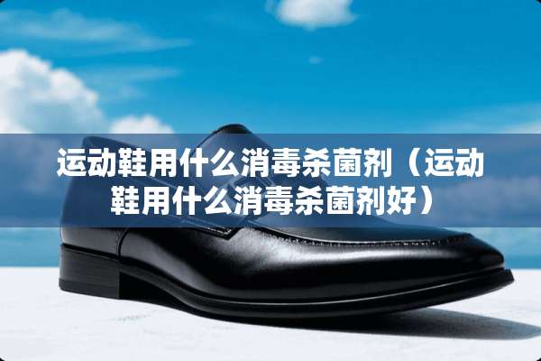 运动鞋用什么消毒杀菌剂（运动鞋用什么消毒杀菌剂好）