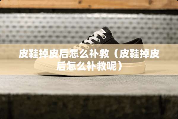 皮鞋掉皮后怎么补救（皮鞋掉皮后怎么补救呢）