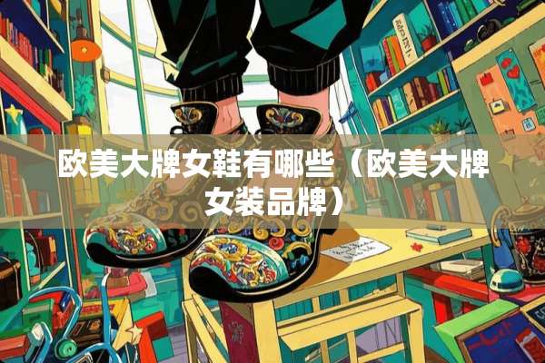 欧美大牌女鞋有哪些（欧美大牌女装品牌）