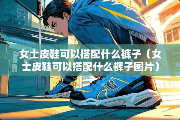 女士皮鞋可以搭配什么裤子（女士皮鞋可以搭配什么裤子图片）