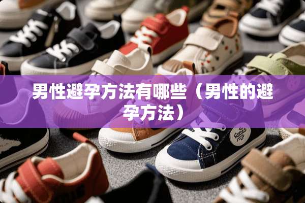 男性避孕方法有哪些（男性的避孕方法）
