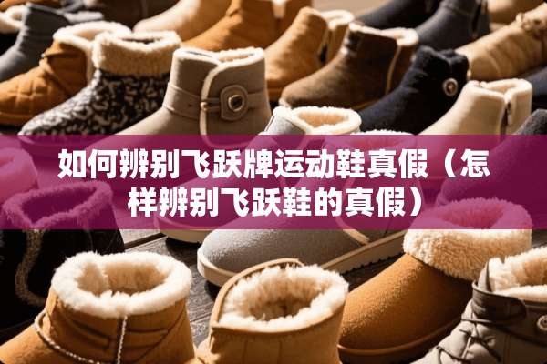 如何辨别飞跃牌运动鞋真假（怎样辨别飞跃鞋的真假）