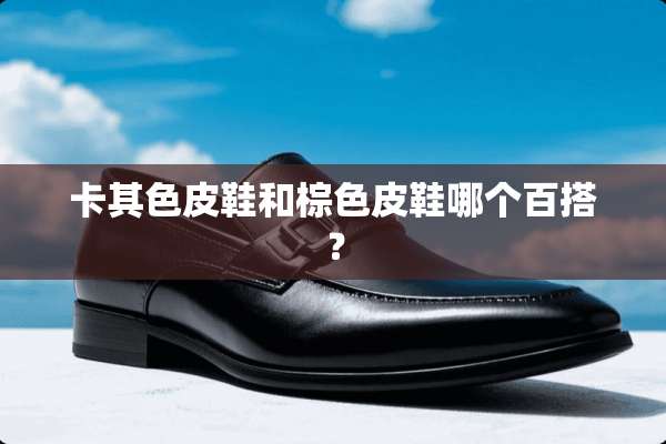 卡其色皮鞋和棕色皮鞋哪个百搭？
