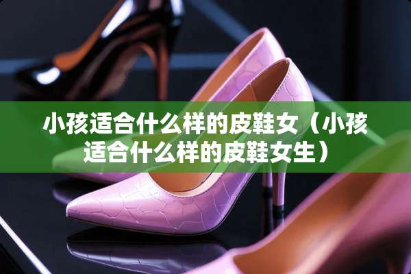 小孩适合什么样的皮鞋女（小孩适合什么样的皮鞋女生）