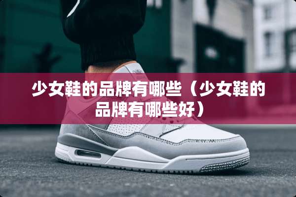 少女鞋的品牌有哪些（少女鞋的品牌有哪些好）