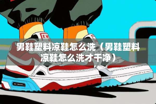 男鞋塑料凉鞋怎么洗（男鞋塑料凉鞋怎么洗才干净）