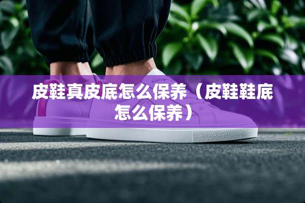 皮鞋真皮底怎么保养（皮鞋鞋底怎么保养）
