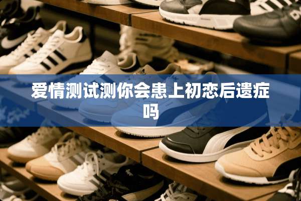 爱情测试测你会患上初恋后遗症吗