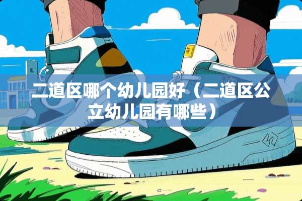 二道区哪个幼儿园好（二道区公立幼儿园有哪些）