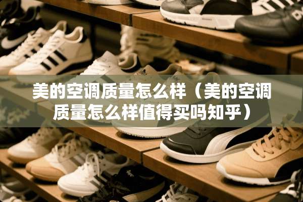 美的空调质量怎么样（美的空调质量怎么样值得买吗知乎）