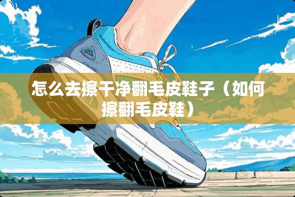 怎么去擦干净翻毛皮鞋子（如何擦翻毛皮鞋）
