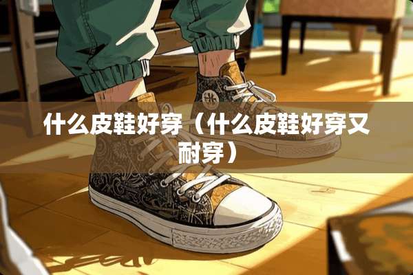 什么皮鞋好穿（什么皮鞋好穿又耐穿）