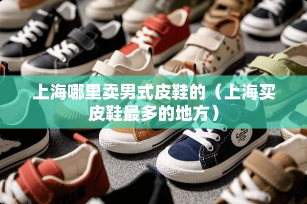 上海哪里卖男式皮鞋的（上海买皮鞋最多的地方）