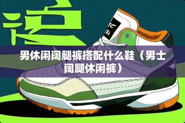 男休闲阔腿裤搭配什么鞋（男士阔腿休闲裤）